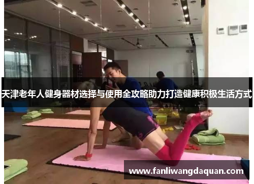 天津老年人健身器材选择与使用全攻略助力打造健康积极生活方式