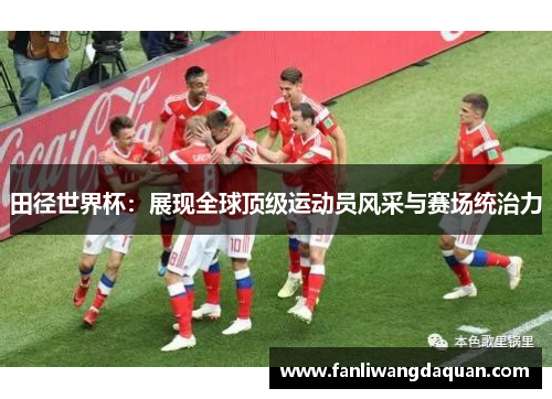 田径世界杯：展现全球顶级运动员风采与赛场统治力