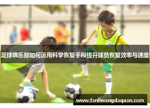足球俱乐部如何运用科学恢复手段提升球员恢复效率与速度